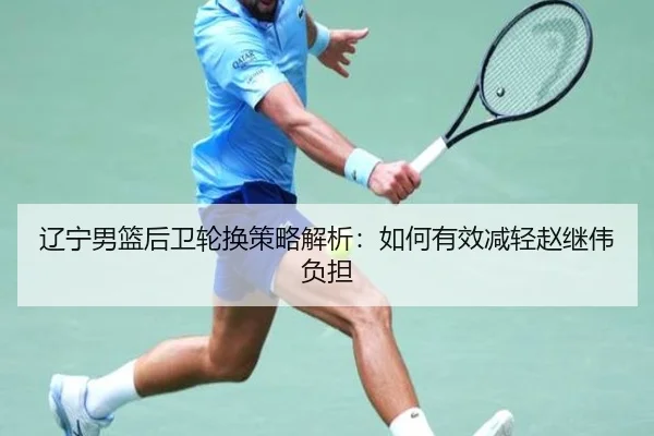 辽宁男篮后卫轮换策略解析：如何有效减轻赵继伟负担