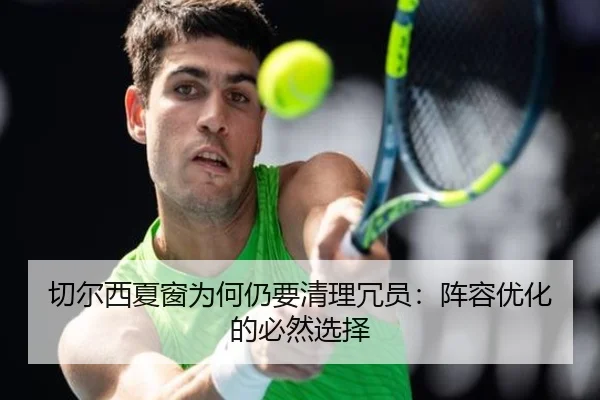 切尔西夏窗为何仍要清理冗员：阵容优化的必然选择